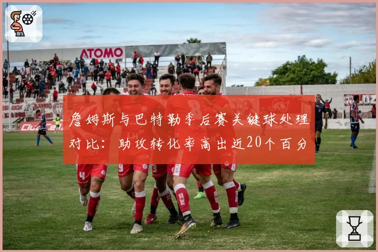詹姆斯与巴特勒季后赛关键球处理对比：助攻转化率高出近20个百分点