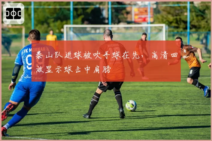泰山队进球被吹手球在先，高清回放显示球击中肩膀