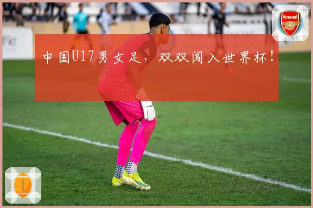 中国U17男女足，双双闯入世界杯！