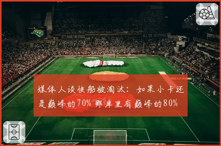 媒体人谈快船被淘汰：如果小卡还是巅峰的70% 那库里有巅峰的80%