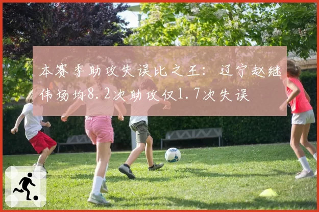 本赛季助攻失误比之王：辽宁赵继伟场均8.2次助攻仅1.7次失误