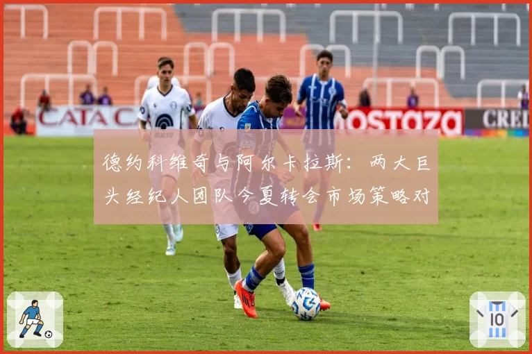 德约科维奇与阿尔卡拉斯：两大巨头经纪人团队今夏转会市场策略对比