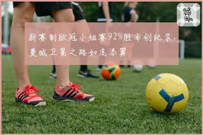 新赛制欧冠小组赛92%胜率创纪录,曼城卫冕之路如虎添翼