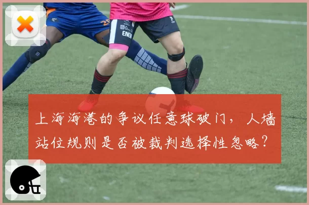 上海海港的争议任意球破门，人墙站位规则是否被裁判选择性忽略？