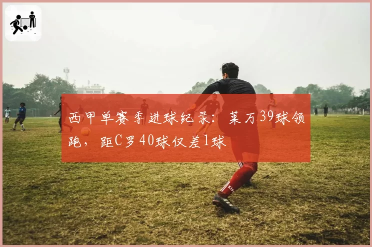 西甲单赛季进球纪录:莱万39球领跑,距C罗40球仅差1球