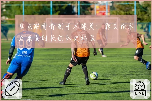 盘点跟骨骨刺手术球员:郭艾伦术后康复时长创队史纪录