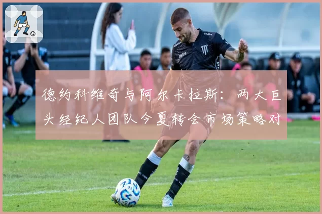 德约科维奇与阿尔卡拉斯：两大巨头经纪人团队今夏转会市场策略对比