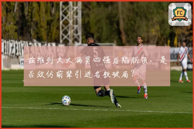 兹维列夫大满贯四强后陷瓶颈,是否效仿前辈引进名教破局?
