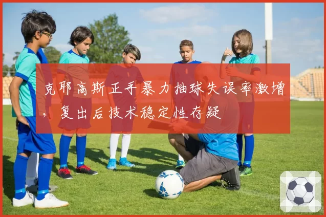 克耶高斯正手暴力抽球失误率激增，复出后技术稳定性存疑