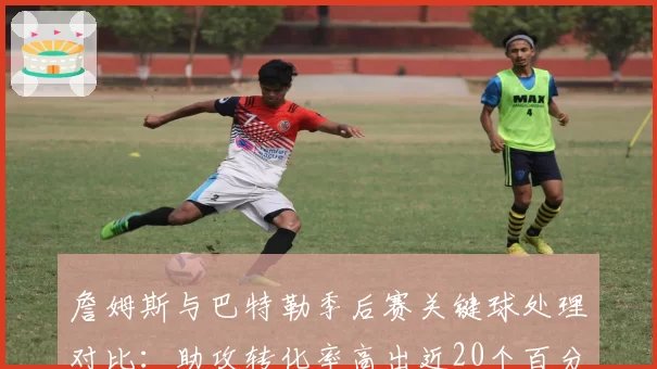 詹姆斯与巴特勒季后赛关键球处理对比：助攻转化率高出近20个百分点