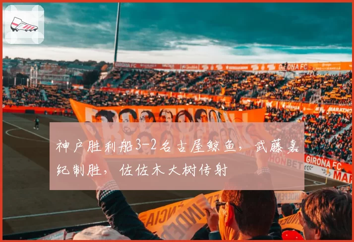 神户胜利船3-2名古屋鲸鱼，武藤嘉纪制胜，佐佐木大树传射