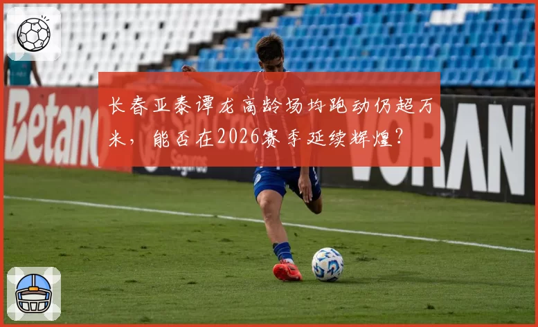 长春亚泰谭龙高龄场均跑动仍超万米，能否在2026赛季延续辉煌？