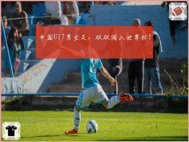 中国U17男女足，双双闯入世界杯！