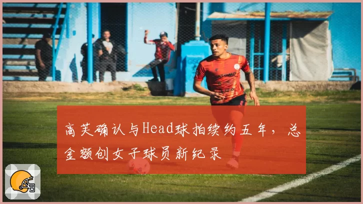 高芙确认与Head球拍续约五年，总金额创女子球员新纪录