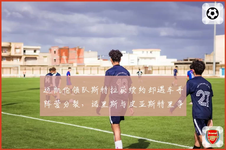 迈凯伦领队斯特拉获续约却遇车手阵营分裂，诺里斯与皮亚斯特里争夺话语权