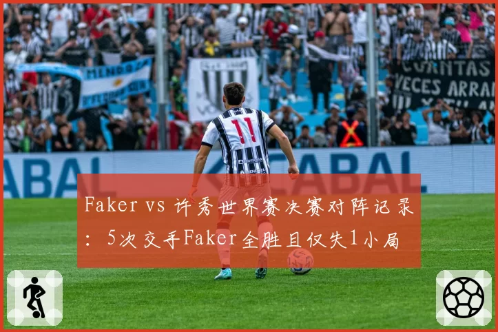 Faker vs 许秀世界赛决赛对阵记录:5次交手Faker全胜且仅失1小局
