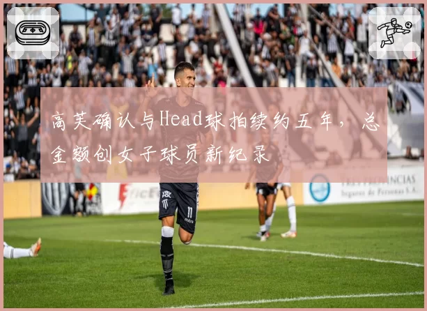 高芙确认与Head球拍续约五年，总金额创女子球员新纪录