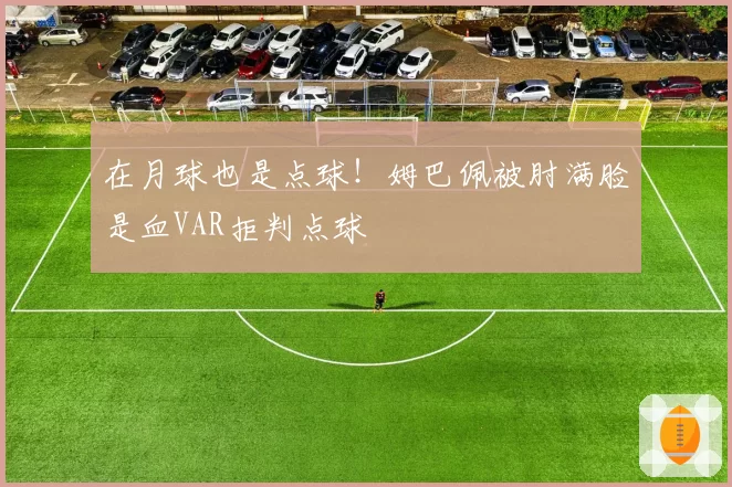 在月球也是点球！姆巴佩被肘满脸是血VAR拒判点球