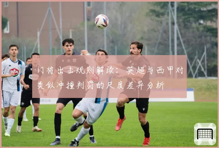 门将出击规则解读：英超与西甲对类似冲撞判罚的尺度差异分析