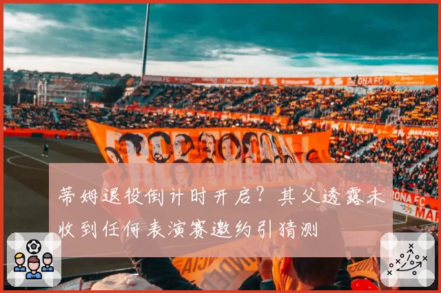 蒂姆退役倒计时开启？其父透露未收到任何表演赛邀约引猜测