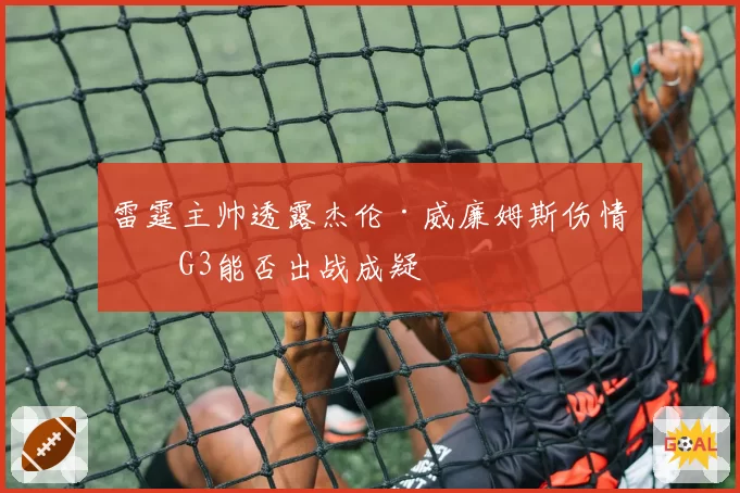 雷霆主帅透露杰伦·威廉姆斯伤情，G3能否出战成疑