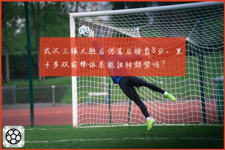 武汉三镇大胜后仍落后榜首8分，里卡多双前锋体系能扭转颓势吗？