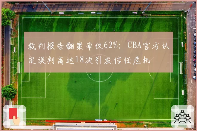 裁判报告翻案率仅62%：CBA官方认定误判高达18次引发信任危机