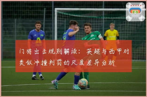 门将出击规则解读：英超与西甲对类似冲撞判罚的尺度差异分析