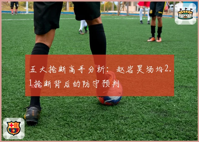 五大抢断高手分析：赵岩昊场均2.1抢断背后的防守预判