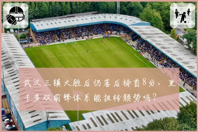 武汉三镇大胜后仍落后榜首8分，里卡多双前锋体系能扭转颓势吗？