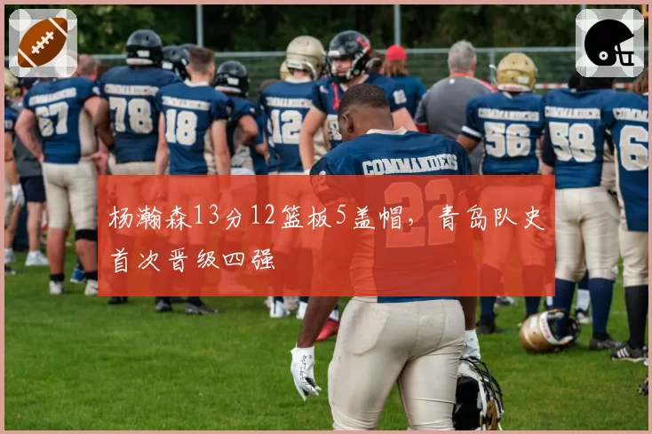 杨瀚森13分12篮板5盖帽，青岛队史首次晋级四强