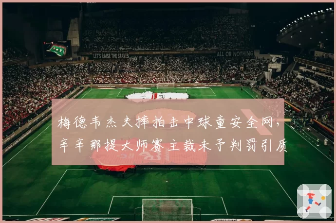 梅德韦杰夫摔拍击中球童安全网，辛辛那提大师赛主裁未予判罚引质疑