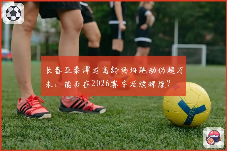 长春亚泰谭龙高龄场均跑动仍超万米，能否在2026赛季延续辉煌？