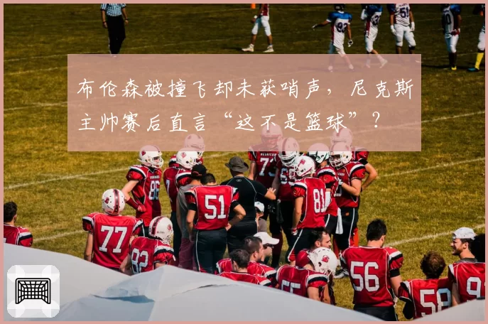 布伦森被撞飞却未获哨声，尼克斯主帅赛后直言“这不是篮球”？