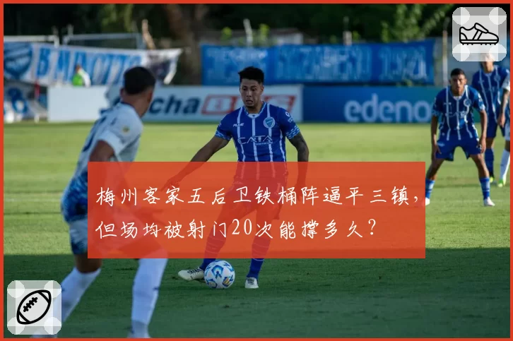 梅州客家五后卫铁桶阵逼平三镇,但场均被射门20次能撑多久?