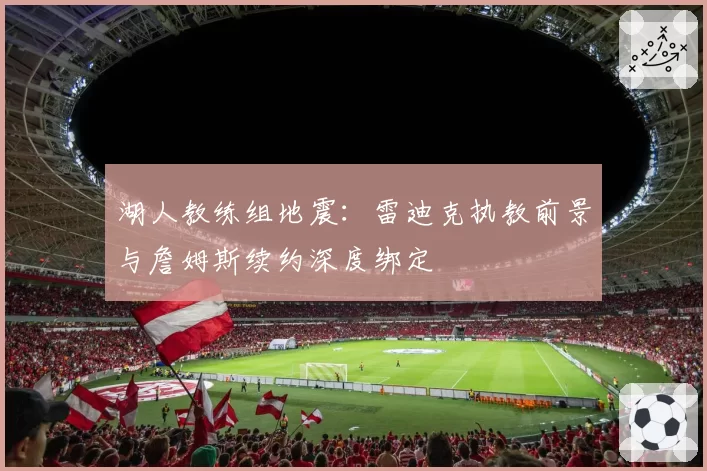 湖人教练组地震:雷迪克执教前景与詹姆斯续约深度绑定
