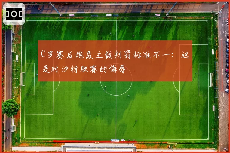 C罗赛后炮轰主裁判罚标准不一:这是对沙特联赛的侮辱
