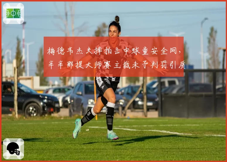 梅德韦杰夫摔拍击中球童安全网，辛辛那提大师赛主裁未予判罚引质疑