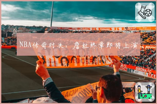 NBA传奇对决,詹杜终章即将上演