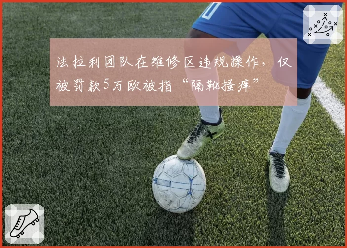 法拉利团队在维修区违规操作，仅被罚款5万欧被指“隔靴搔痒”